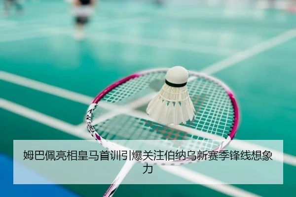 姆巴佩亮相皇马首训引爆关注伯纳乌新赛季锋线想象力（jiangnansports）